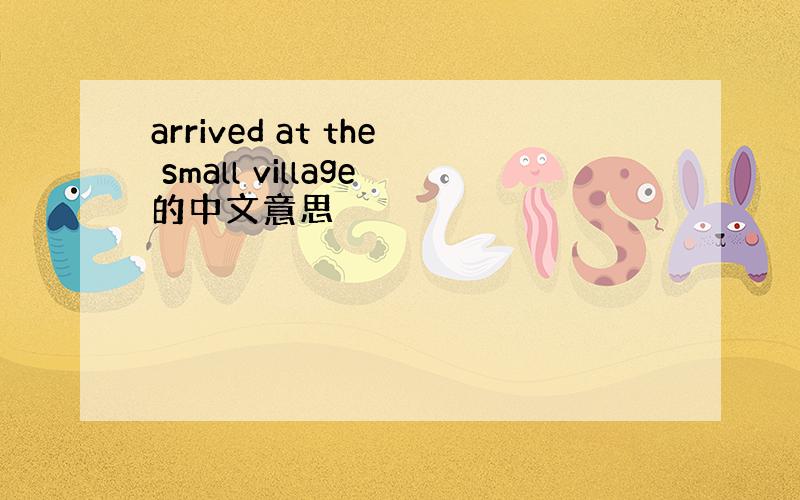 arrived at the small village的中文意思