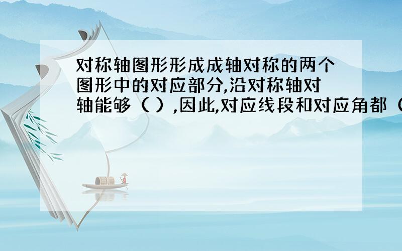 对称轴图形形成成轴对称的两个图形中的对应部分,沿对称轴对轴能够（ ）,因此,对应线段和对应角都（ ）