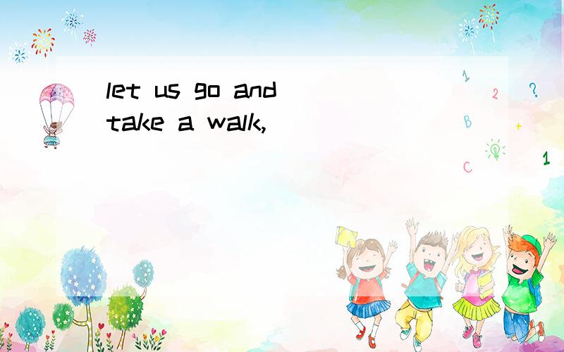 let us go and take a walk,__________________