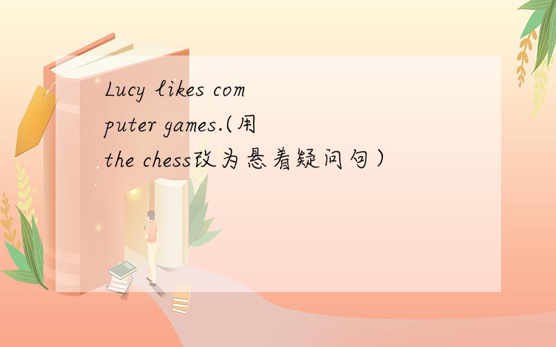 Lucy likes computer games.(用the chess改为悬着疑问句）