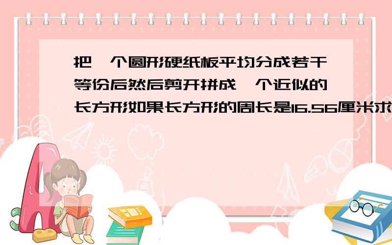 把一个圆形硬纸板平均分成若干等份后然后剪开拼成一个近似的长方形如果长方形的周长是16.56厘米求圆的面积