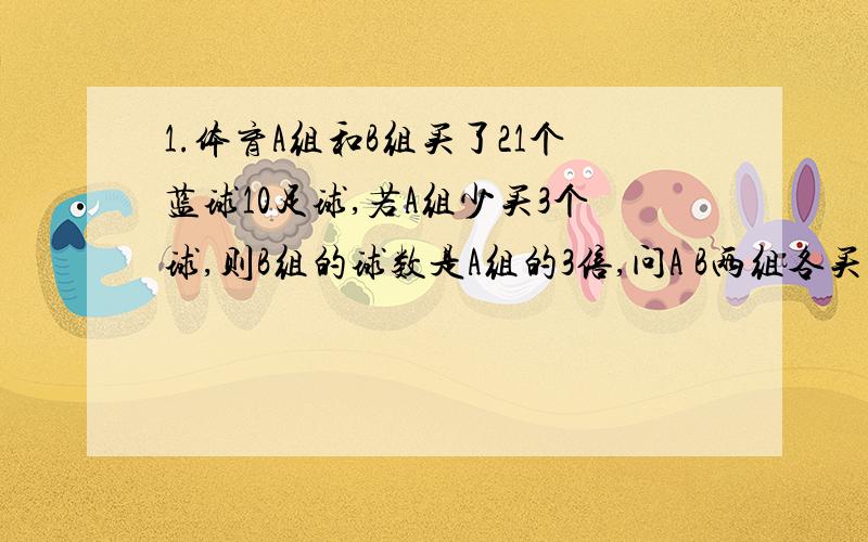 1.体育A组和B组买了21个蓝球10足球,若A组少买3个球,则B组的球数是A组的3倍,问A B两组各买多少个球?