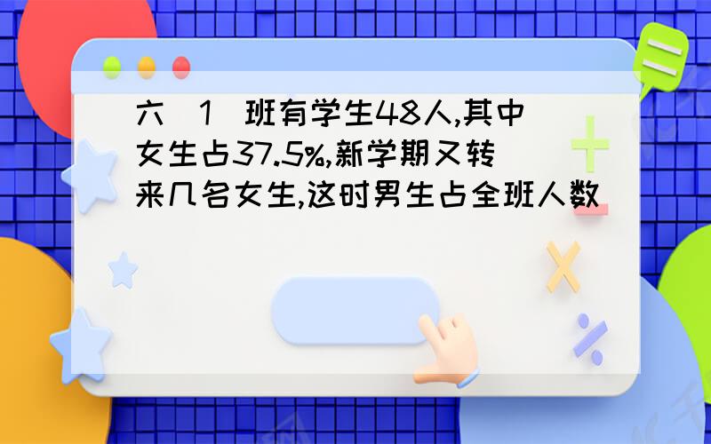 六(1)班有学生48人,其中女生占37.5%,新学期又转来几名女生,这时男生占全班人数