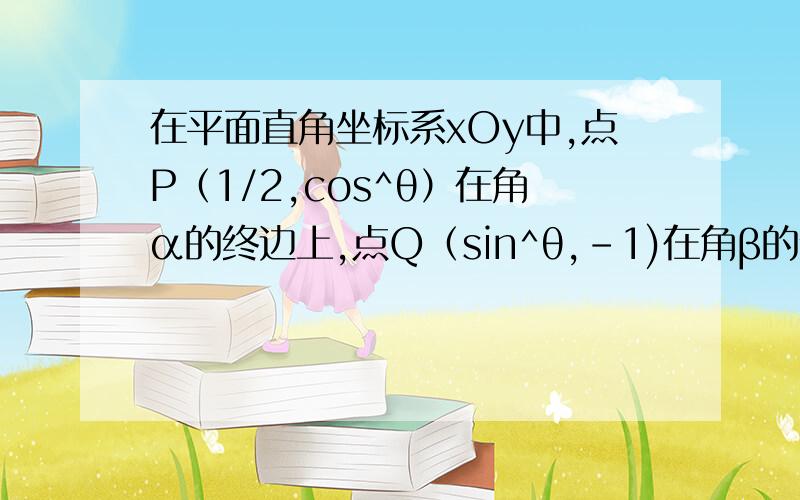 在平面直角坐标系xOy中,点P（1/2,cos^θ）在角α的终边上,点Q（sin^θ,-1)在角β的终边上,