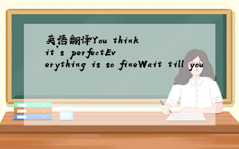 英语翻译You think it’s perfectEverything is so fineWait till you