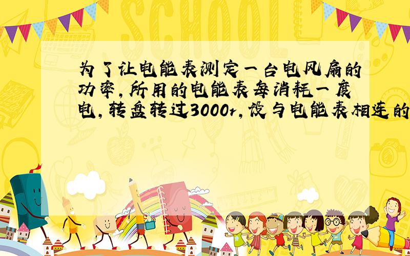 为了让电能表测定一台电风扇的功率,所用的电能表每消耗一度电,转盘转过3000r,设与电能表相连的电路中使