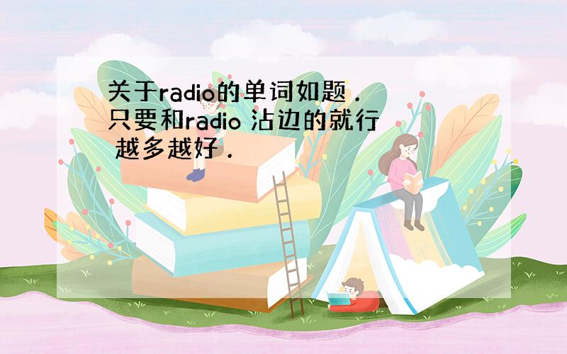 关于radio的单词如题 .只要和radio 沾边的就行 越多越好 .