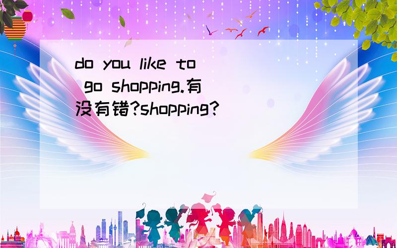 do you like to go shopping.有没有错?shopping?