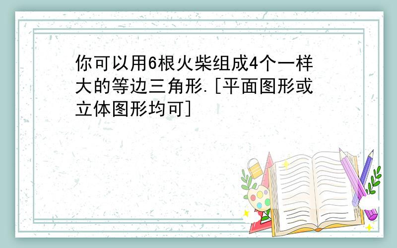 你可以用6根火柴组成4个一样大的等边三角形.[平面图形或立体图形均可]