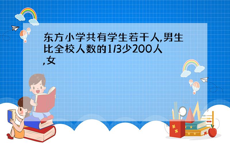 东方小学共有学生若干人,男生比全校人数的1/3少200人,女