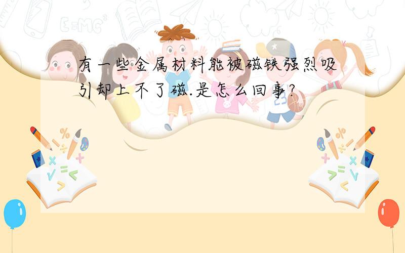 有一些金属材料能被磁铁强烈吸引却上不了磁.是怎么回事?