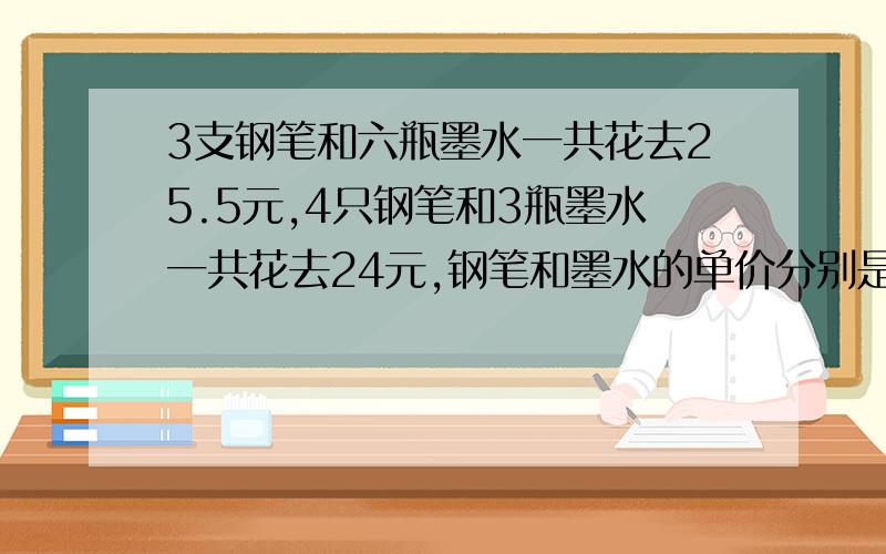 3支钢笔和六瓶墨水一共花去25.5元,4只钢笔和3瓶墨水一共花去24元,钢笔和墨水的单价分别是多少