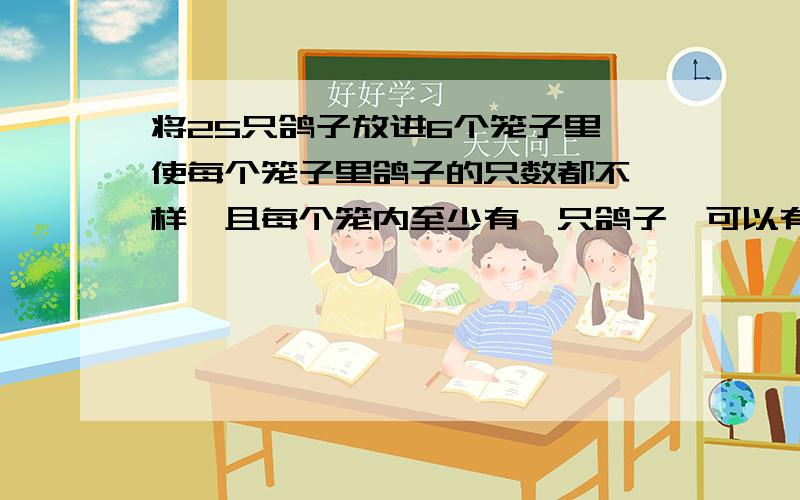 将25只鸽子放进6个笼子里,使每个笼子里鸽子的只数都不一样,且每个笼内至少有一只鸽子,可以有多少不同放法