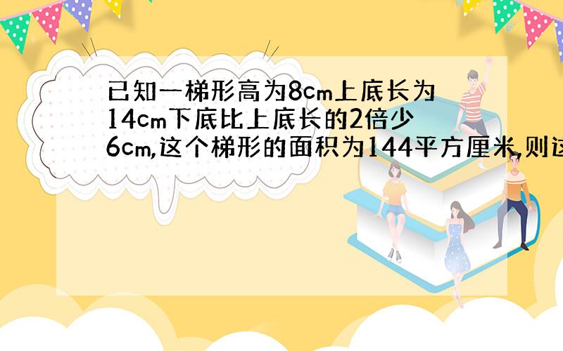 已知一梯形高为8cm上底长为14cm下底比上底长的2倍少6cm,这个梯形的面积为144平方厘米,则这个梯形的上底是多少?