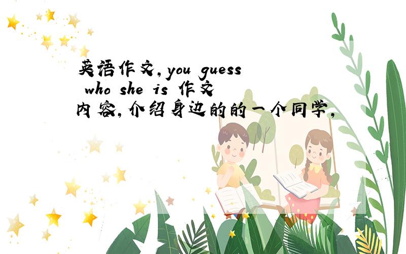 英语作文,you guess who she is 作文内容,介绍身边的的一个同学,