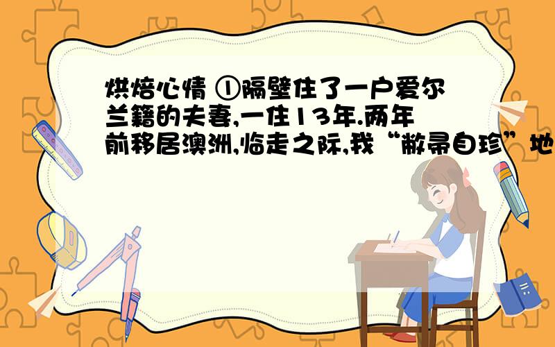 烘焙心情 ①隔壁住了一户爱尔兰籍的夫妻,一住13年.两年前移居澳洲,临走之际,我“敝帚自珍”地在家做了几道菜,为他们饯行