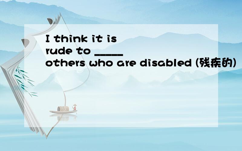 I think it is rude to _____ others who are disabled (残疾的)