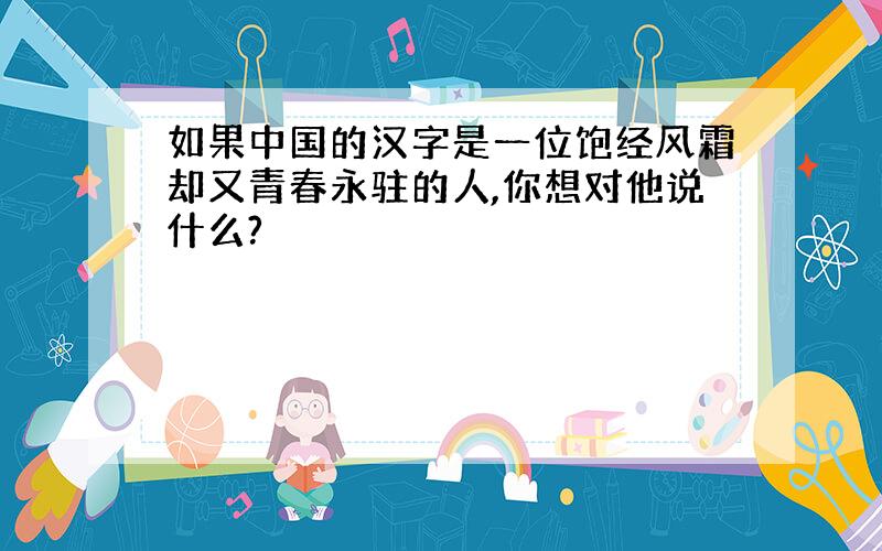 如果中国的汉字是一位饱经风霜却又青春永驻的人,你想对他说什么?