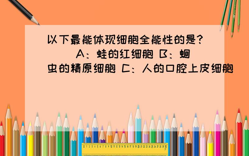 以下最能体现细胞全能性的是?（） A：蛙的红细胞 B：蛔虫的精原细胞 C：人的口腔上皮细胞