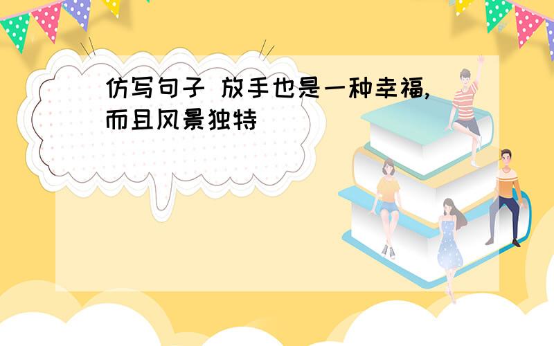 仿写句子 放手也是一种幸福,而且风景独特