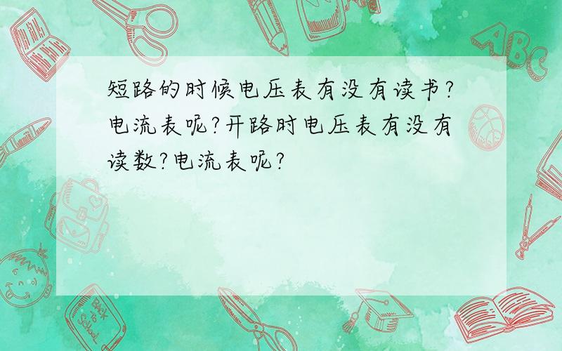 短路的时候电压表有没有读书?电流表呢?开路时电压表有没有读数?电流表呢?