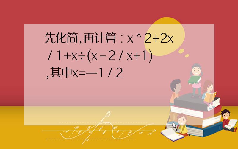 先化简,再计算∶x＾2+2x／1+x÷(x-2／x+1),其中x=—1／2