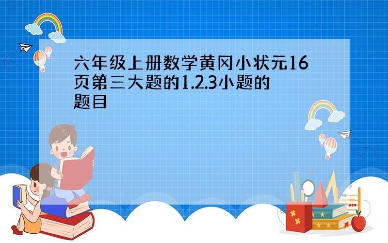 六年级上册数学黄冈小状元16页第三大题的1.2.3小题的题目