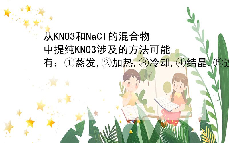 从KNO3和NaCl的混合物中提纯KNO3涉及的方法可能有：①蒸发,②加热,③冷却,④结晶,⑤过滤,⑥层析.其中合理的