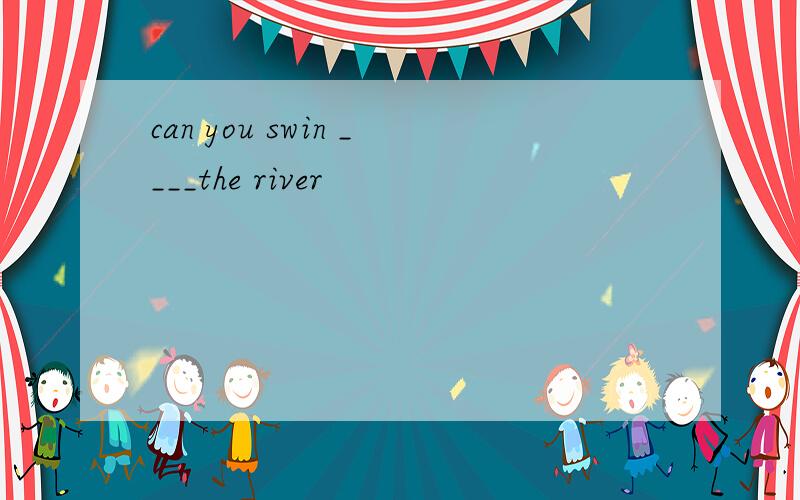 can you swin ____the river