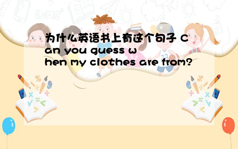 为什么英语书上有这个句子 Can you guess when my clothes are from?