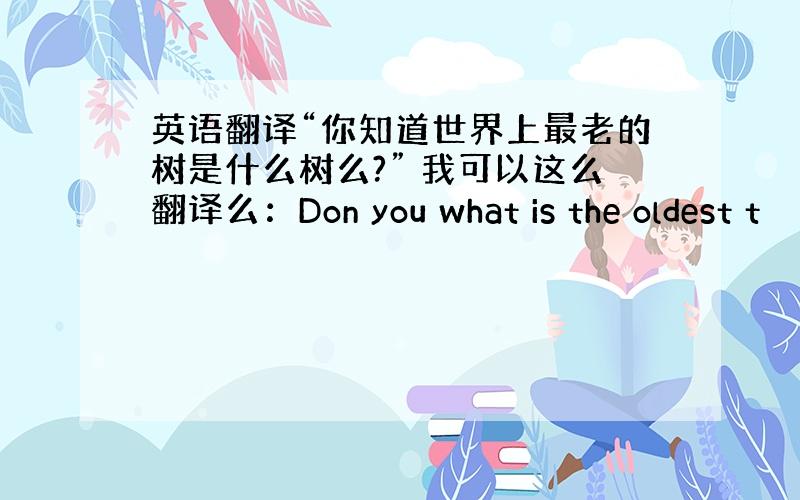 英语翻译“你知道世界上最老的树是什么树么?” 我可以这么翻译么：Don you what is the oldest t