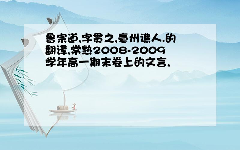 鲁宗道,字贯之,毫州谯人.的翻译,常熟2008-2009学年高一期末卷上的文言,