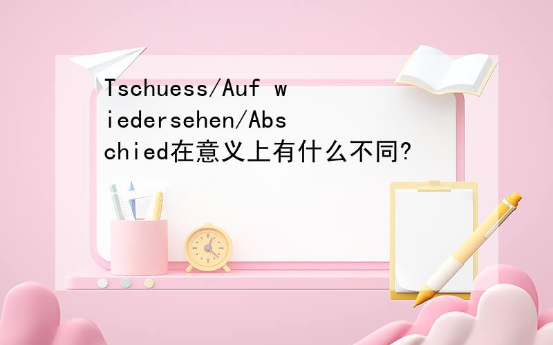 Tschuess/Auf wiedersehen/Abschied在意义上有什么不同?