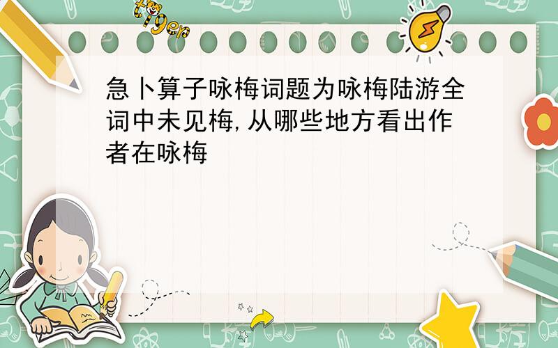 急卜算子咏梅词题为咏梅陆游全词中未见梅,从哪些地方看出作者在咏梅