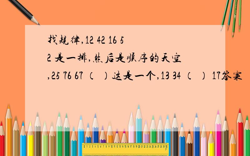 找规律,12 42 16 52 是一排,然后是顺序的天空,25 76 67 （ ）这是一个,13 34 （ ） 17答案