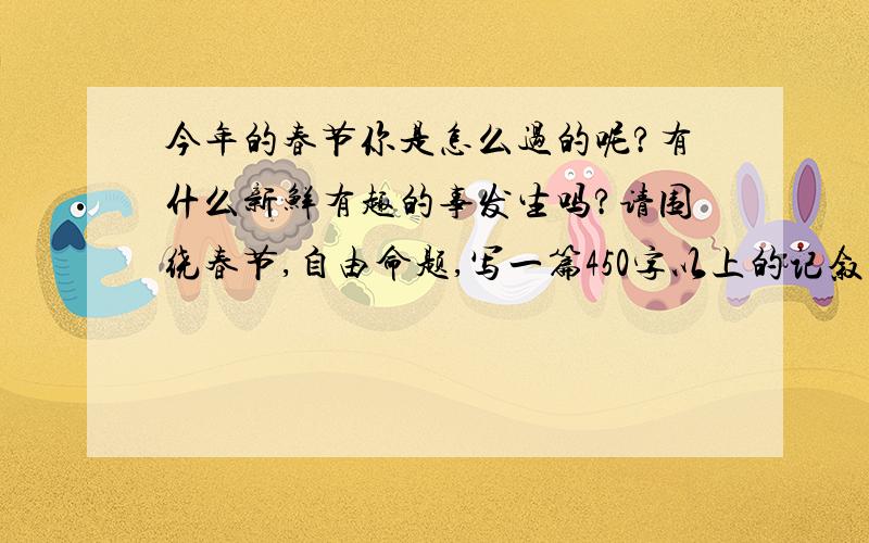 今年的春节你是怎么过的呢?有什么新鲜有趣的事发生吗?请围绕春节,自由命题,写一篇450字以上的记叙文