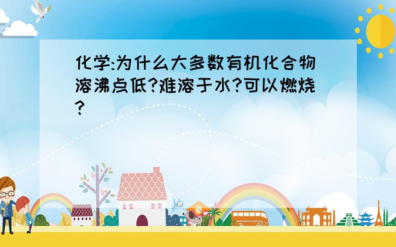 化学:为什么大多数有机化合物溶沸点低?难溶于水?可以燃烧?