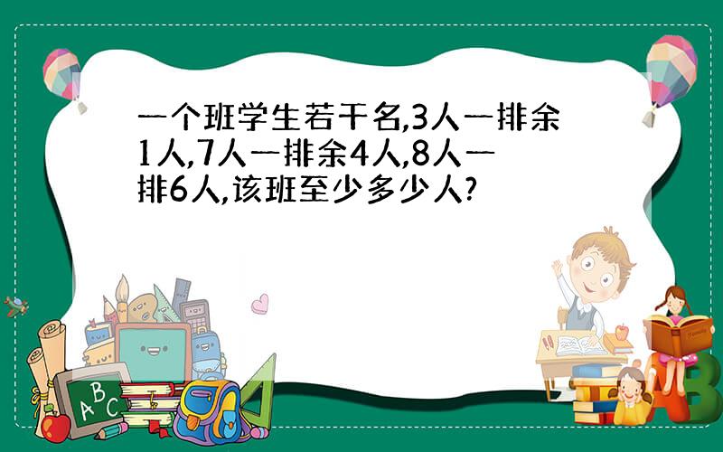 一个班学生若干名,3人一排余1人,7人一排余4人,8人一排6人,该班至少多少人?