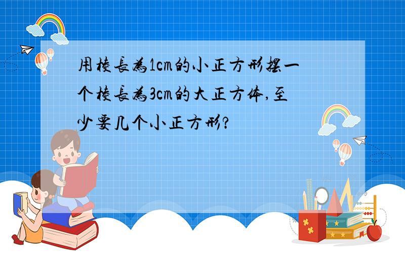 用棱长为1cm的小正方形摆一个棱长为3cm的大正方体,至少要几个小正方形?