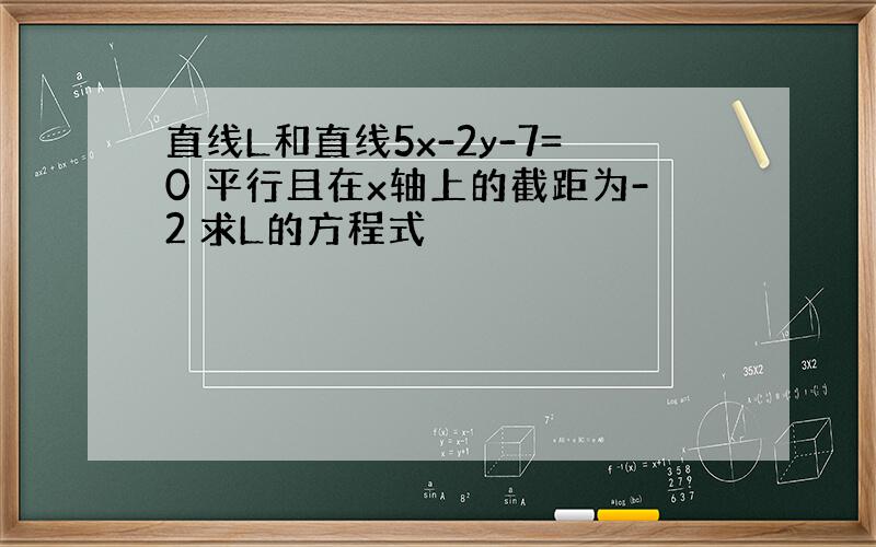 直线L和直线5x-2y-7=0 平行且在x轴上的截距为-2 求L的方程式