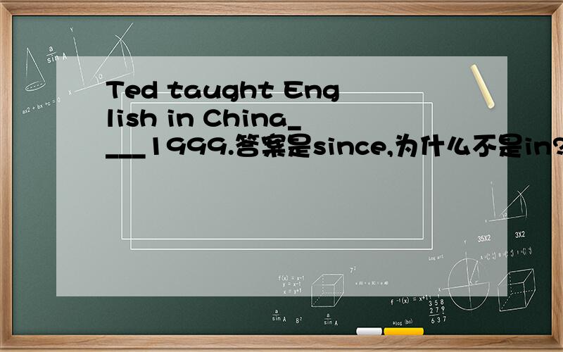 Ted taught English in China____1999.答案是since,为什么不是in?