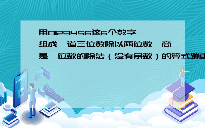 用0123456这6个数字,组成一道三位数除以两位数,商是一位数的除法（没有余数）的算式蹦重复