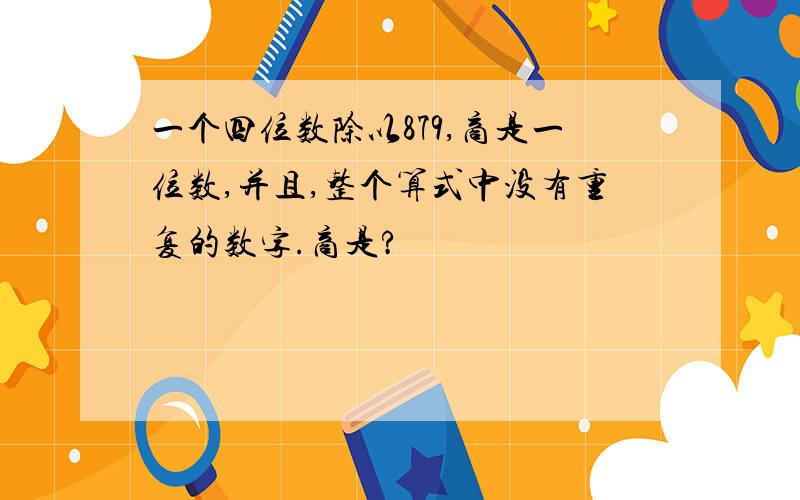 一个四位数除以879,商是一位数,并且,整个算式中没有重复的数字.商是?