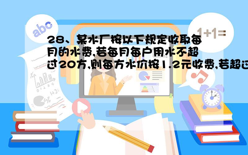 28、某水厂按以下规定收取每月的水费,若每月每户用水不超过20方,则每方水价按1.2元收费,若超过20方,则超过部份按每