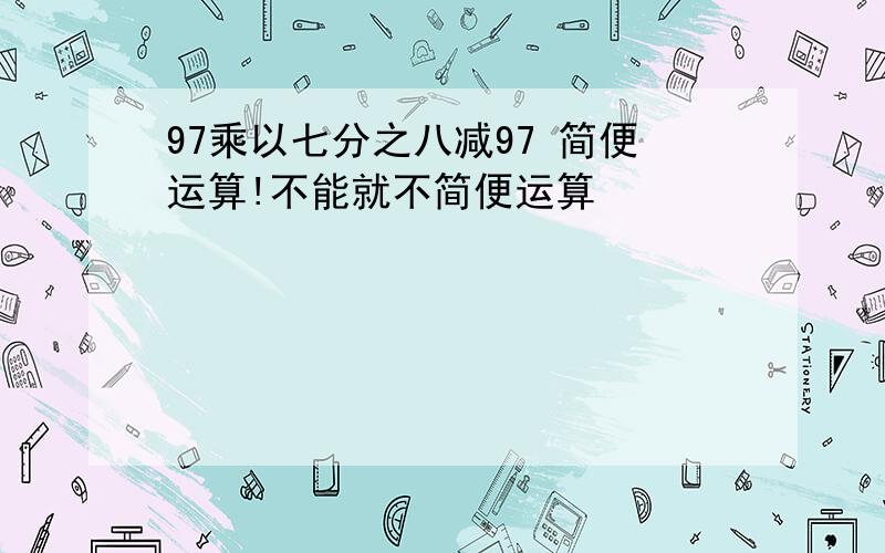 97乘以七分之八减97 简便运算!不能就不简便运算