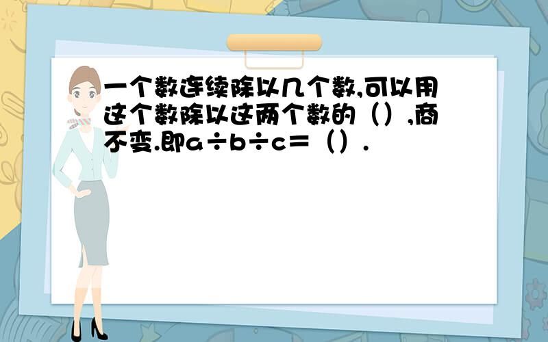 一个数连续除以几个数,可以用这个数除以这两个数的（）,商不变.即a÷b÷c＝（）.