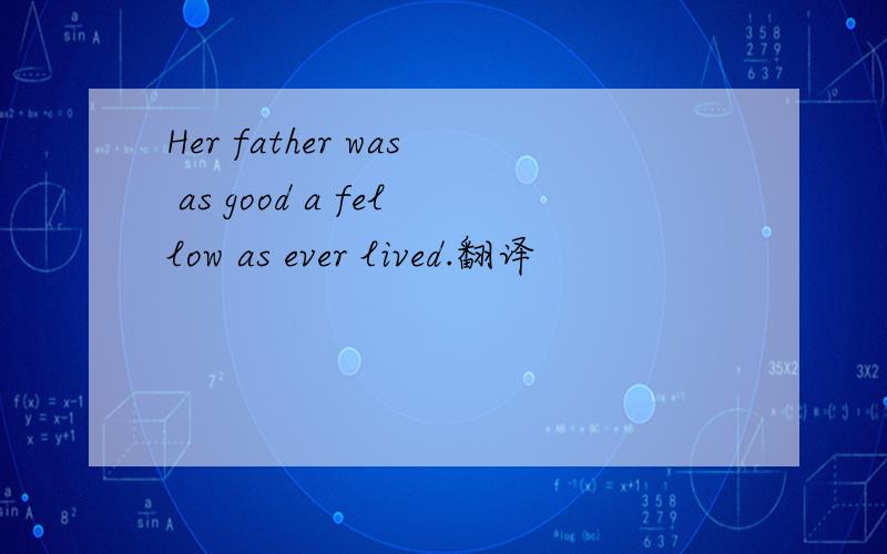 Her father was as good a fellow as ever lived.翻译