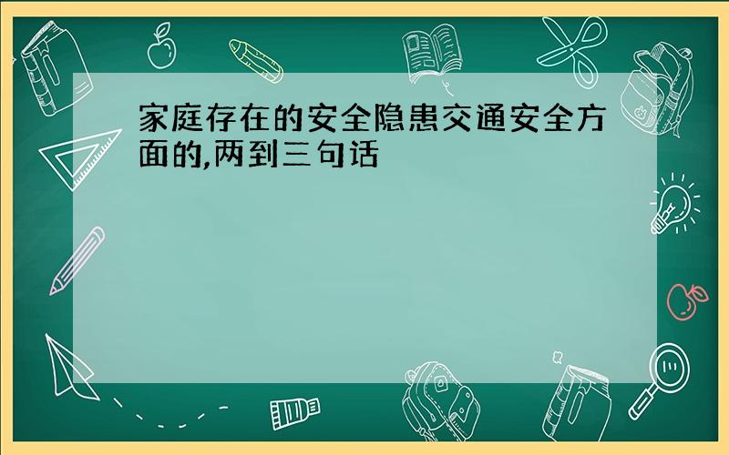 家庭存在的安全隐患交通安全方面的,两到三句话