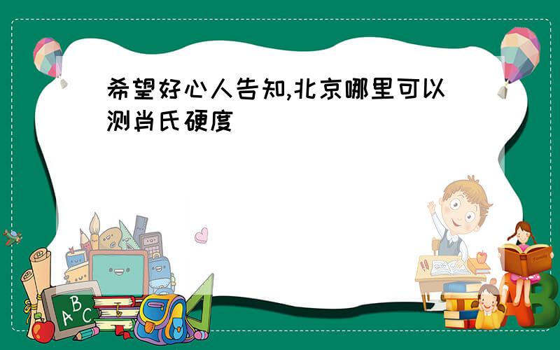 希望好心人告知,北京哪里可以测肖氏硬度