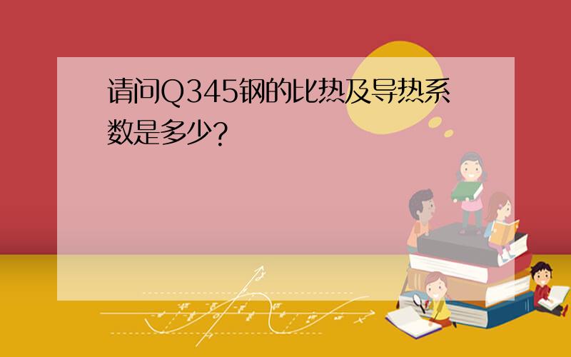 请问Q345钢的比热及导热系数是多少?